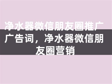 凈水器微信朋友圈推廣廣告詞，凈水器微信朋友圈營銷