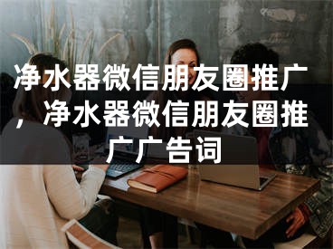 凈水器微信朋友圈推廣，凈水器微信朋友圈推廣廣告詞