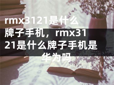 rmx3121是什么牌子手機(jī)，rmx3121是什么牌子手機(jī)是華為嗎