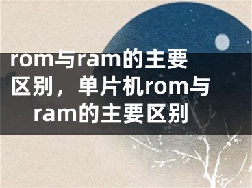 rom與ram的主要區(qū)別，單片機rom與ram的主要區(qū)別