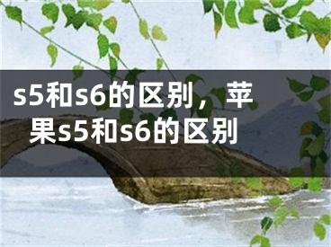 s5和s6的區(qū)別，蘋果s5和s6的區(qū)別