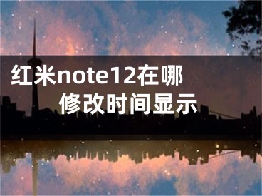 紅米note12在哪修改時間顯示