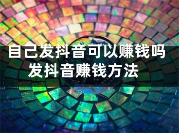 自己發(fā)抖音可以賺錢嗎 發(fā)抖音賺錢方法