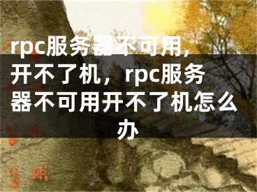 rpc服務(wù)器不可用,開不了機(jī)，rpc服務(wù)器不可用開不了機(jī)怎么辦