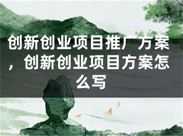 創(chuàng)新創(chuàng)業(yè)項目推廣方案，創(chuàng)新創(chuàng)業(yè)項目方案怎么寫