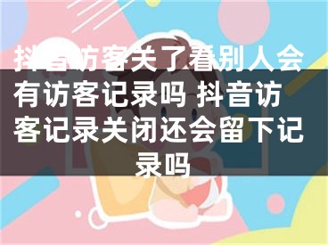 抖音訪客關(guān)了看別人會(huì)有訪客記錄嗎 抖音訪客記錄關(guān)閉還會(huì)留下記錄嗎