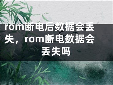 rom斷電后數(shù)據(jù)會丟失，rom斷電數(shù)據(jù)會丟失嗎