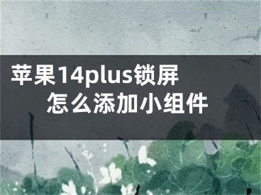 蘋果14plus鎖屏怎么添加小組件