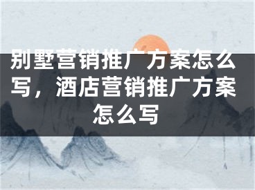 別墅營銷推廣方案怎么寫，酒店?duì)I銷推廣方案怎么寫