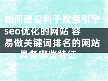 如何建設(shè)利于搜索引擎seo優(yōu)化的網(wǎng)站 容易做關(guān)鍵詞排名的網(wǎng)站具備哪些特征 