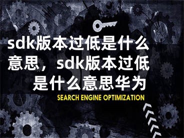 sdk版本過低是什么意思，sdk版本過低是什么意思華為