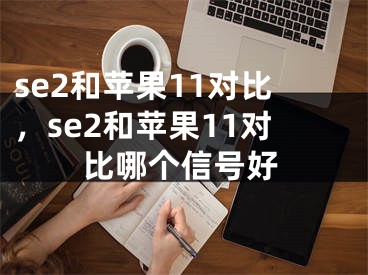 se2和蘋果11對(duì)比，se2和蘋果11對(duì)比哪個(gè)信號(hào)好