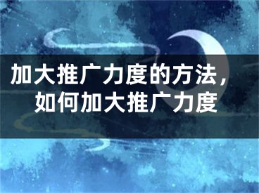 加大推廣力度的方法，如何加大推廣力度