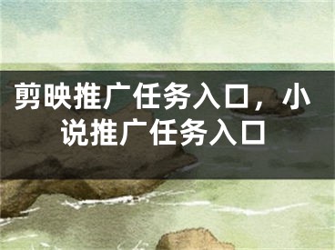 剪映推廣任務入口，小說推廣任務入口