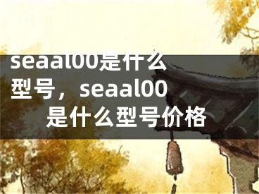 seaal00是什么型號(hào)，seaal00是什么型號(hào)價(jià)格