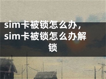 sim卡被鎖怎么辦，sim卡被鎖怎么辦解鎖