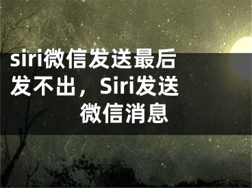 siri微信發(fā)送最后發(fā)不出，Siri發(fā)送微信消息