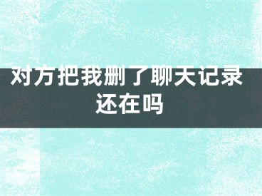 對方把我刪了聊天記錄還在嗎