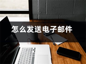 怎么發(fā)送電子郵件