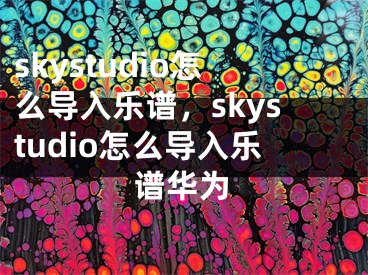 skystudio怎么導(dǎo)入樂譜，skystudio怎么導(dǎo)入樂譜華為