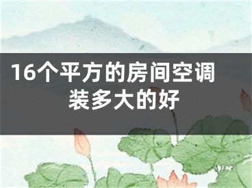 16個(gè)平方的房間空調(diào)裝多大的好