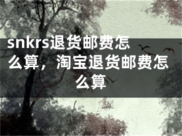 snkrs退貨郵費(fèi)怎么算，淘寶退貨郵費(fèi)怎么算