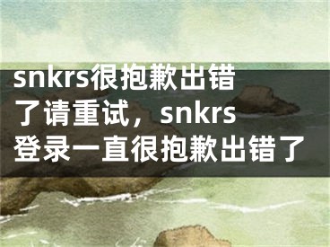 snkrs很抱歉出錯(cuò)了請(qǐng)重試，snkrs登錄一直很抱歉出錯(cuò)了