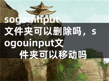 sogouinput文件夾可以刪除嗎，sogouinput文件夾可以移動(dòng)嗎