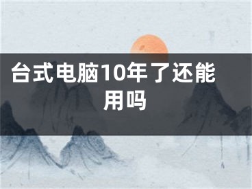 臺式電腦10年了還能用嗎