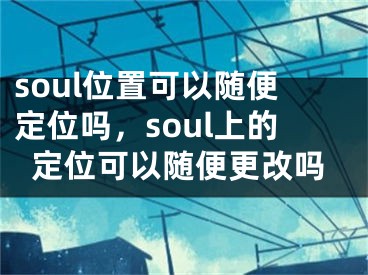 soul位置可以隨便定位嗎，soul上的定位可以隨便更改嗎