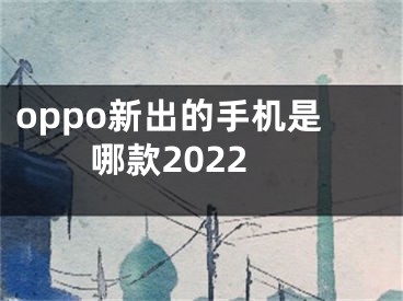 oppo新出的手機是哪款2022