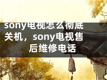 sony電視怎么徹底關(guān)機，sony電視售后維修電話