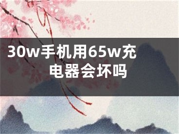 30w手機用65w充電器會壞嗎