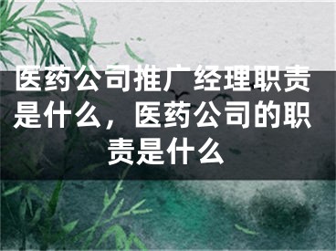 醫(yī)藥公司推廣經(jīng)理職責是什么，醫(yī)藥公司的職責是什么