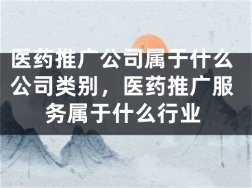 醫(yī)藥推廣公司屬于什么公司類別，醫(yī)藥推廣服務屬于什么行業(yè)