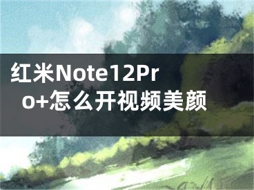 紅米Note12Pro+怎么開(kāi)視頻美顏