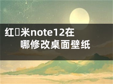 紅?米note12在哪修改桌面壁紙