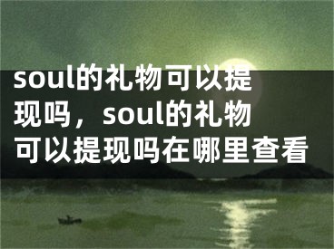 soul的禮物可以提現(xiàn)嗎，soul的禮物可以提現(xiàn)嗎在哪里查看