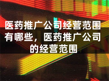 醫(yī)藥推廣公司經(jīng)營范圍有哪些，醫(yī)藥推廣公司的經(jīng)營范圍