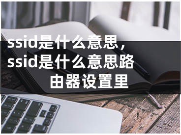 ssid是什么意思，ssid是什么意思路由器設(shè)置里