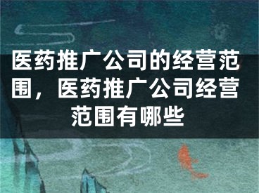 醫(yī)藥推廣公司的經(jīng)營范圍，醫(yī)藥推廣公司經(jīng)營范圍有哪些