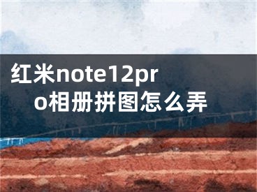 紅米note12pro相冊拼圖怎么弄