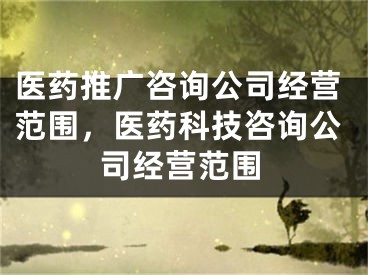 醫(yī)藥推廣咨詢公司經(jīng)營范圍，醫(yī)藥科技咨詢公司經(jīng)營范圍