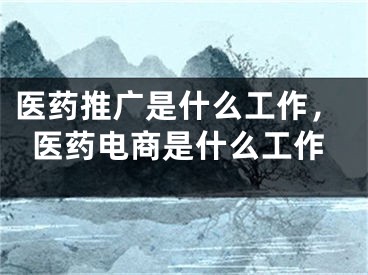 醫(yī)藥推廣是什么工作，醫(yī)藥電商是什么工作