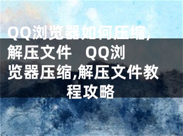 QQ瀏覽器如何壓縮,解壓文件   QQ瀏覽器壓縮,解壓文件教程攻略