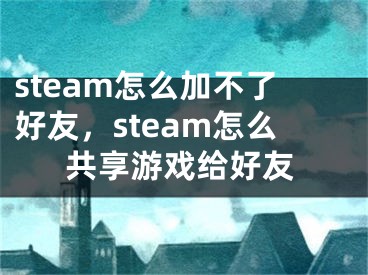 steam怎么加不了好友，steam怎么共享游戲給好友