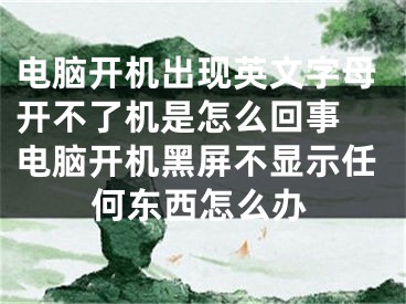 電腦開(kāi)機(jī)出現(xiàn)英文字母開(kāi)不了機(jī)是怎么回事 電腦開(kāi)機(jī)黑屏不顯示任何東西怎么辦