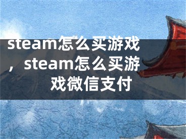 steam怎么買游戲，steam怎么買游戲微信支付