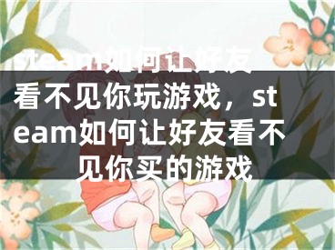 steam如何讓好友看不見你玩游戲，steam如何讓好友看不見你買的游戲