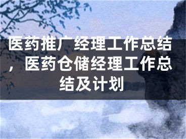 醫(yī)藥推廣經(jīng)理工作總結(jié)，醫(yī)藥倉(cāng)儲(chǔ)經(jīng)理工作總結(jié)及計(jì)劃